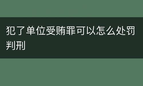 犯了单位受贿罪可以怎么处罚判刑
