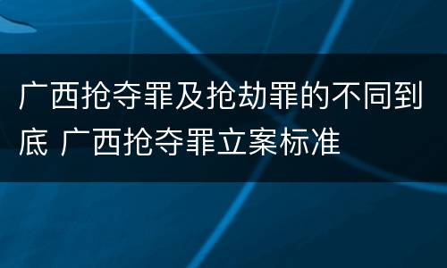 广西抢夺罪及抢劫罪的不同到底 广西抢夺罪立案标准