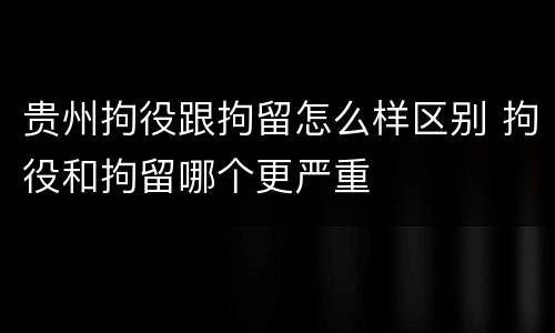 贵州拘役跟拘留怎么样区别 拘役和拘留哪个更严重