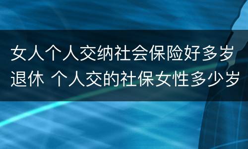 女人个人交纳社会保险好多岁退休 个人交的社保女性多少岁领退休金