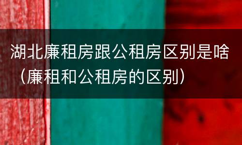 湖北廉租房跟公租房区别是啥（廉租和公租房的区别）