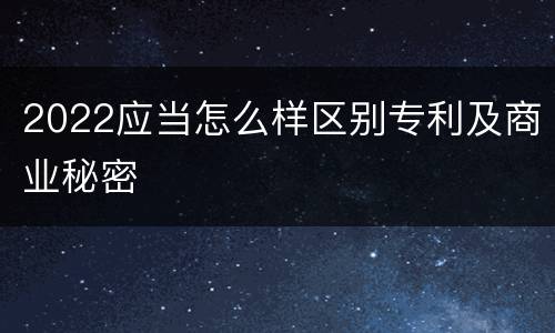 2022应当怎么样区别专利及商业秘密