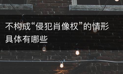 不构成“侵犯肖像权”的情形具体有哪些