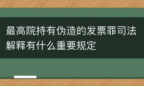 最高院持有伪造的发票罪司法解释有什么重要规定