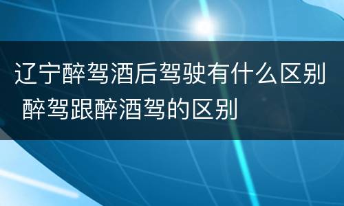 辽宁醉驾酒后驾驶有什么区别 醉驾跟醉酒驾的区别