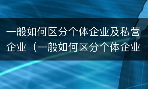 一般如何区分个体企业及私营企业（一般如何区分个体企业及私营企业呢）