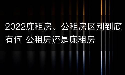 2022廉租房、公租房区别到底有何 公租房还是廉租房