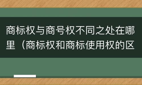 商标权与商号权不同之处在哪里（商标权和商标使用权的区别）