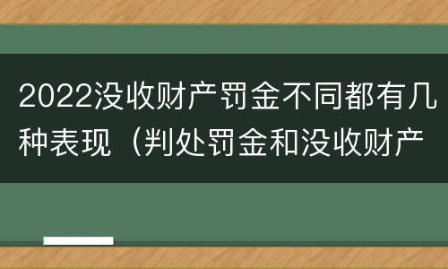 2022没收财产罚金不同都有几种表现（判处罚金和没收财产）