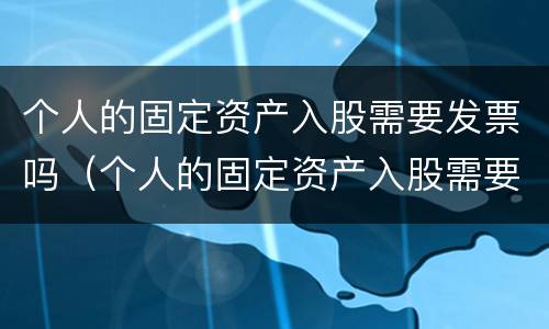 个人的固定资产入股需要发票吗（个人的固定资产入股需要发票吗）