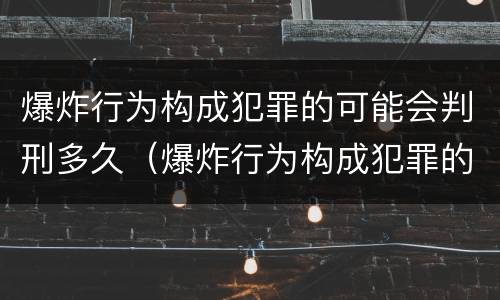 爆炸行为构成犯罪的可能会判刑多久（爆炸行为构成犯罪的可能会判刑多久）