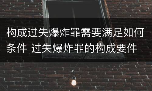 构成过失爆炸罪需要满足如何条件 过失爆炸罪的构成要件