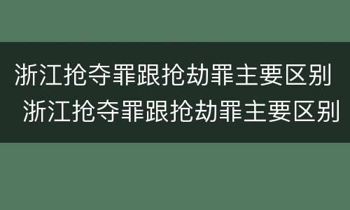 浙江抢夺罪跟抢劫罪主要区别 浙江抢夺罪跟抢劫罪主要区别在于