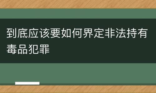 到底应该要如何界定非法持有毒品犯罪