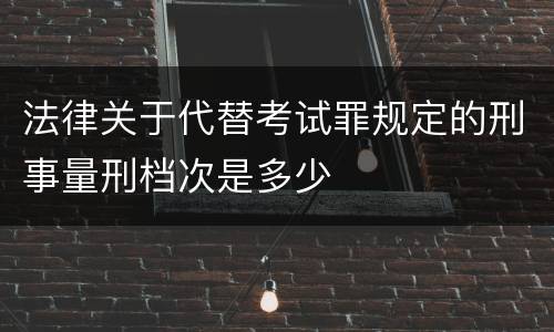 法律关于代替考试罪规定的刑事量刑档次是多少