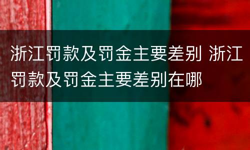 浙江罚款及罚金主要差别 浙江罚款及罚金主要差别在哪