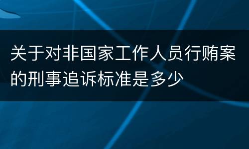 关于对非国家工作人员行贿案的刑事追诉标准是多少