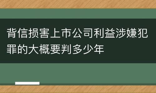 背信损害上市公司利益涉嫌犯罪的大概要判多少年
