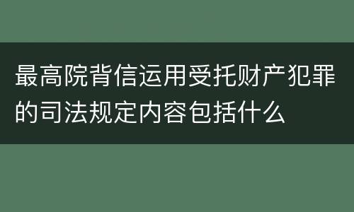 最高院背信运用受托财产犯罪的司法规定内容包括什么