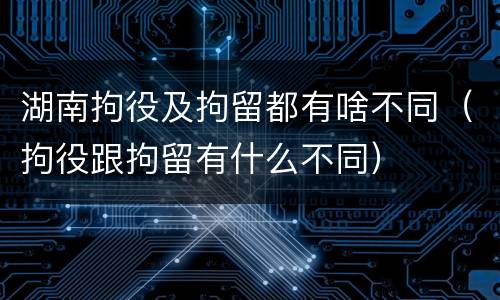湖南拘役及拘留都有啥不同（拘役跟拘留有什么不同）