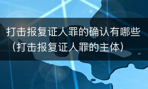 打击报复证人罪的确认有哪些（打击报复证人罪的主体）