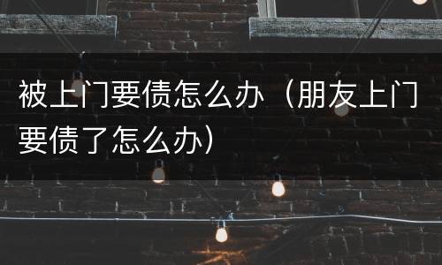 被上门要债怎么办（朋友上门要债了怎么办）