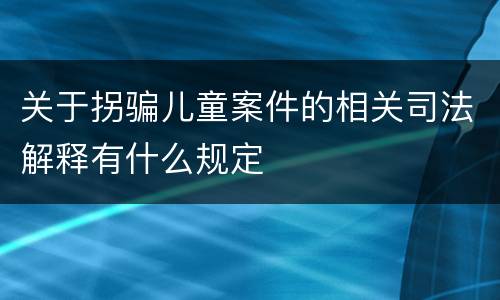 关于拐骗儿童案件的相关司法解释有什么规定