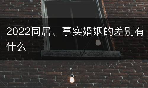 2022同居、事实婚姻的差别有什么