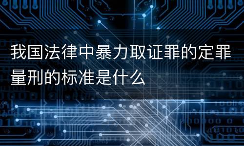 我国法律中暴力取证罪的定罪量刑的标准是什么