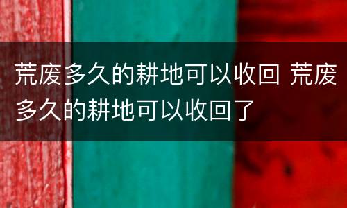 荒废多久的耕地可以收回 荒废多久的耕地可以收回了