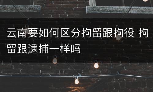 云南要如何区分拘留跟拘役 拘留跟逮捕一样吗