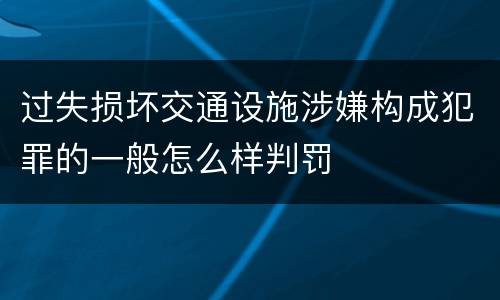 过失损坏交通设施涉嫌构成犯罪的一般怎么样判罚