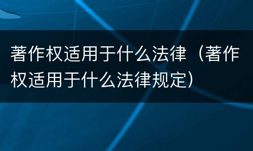 著作权适用于什么法律（著作权适用于什么法律规定）