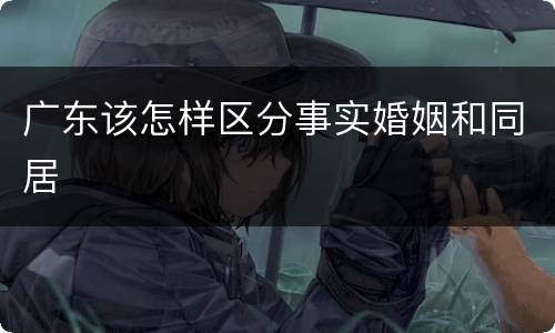 广东该怎样区分事实婚姻和同居