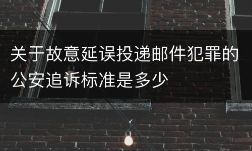 关于故意延误投递邮件犯罪的公安追诉标准是多少