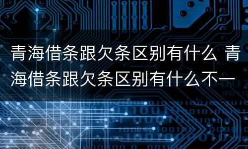 青海借条跟欠条区别有什么 青海借条跟欠条区别有什么不一样