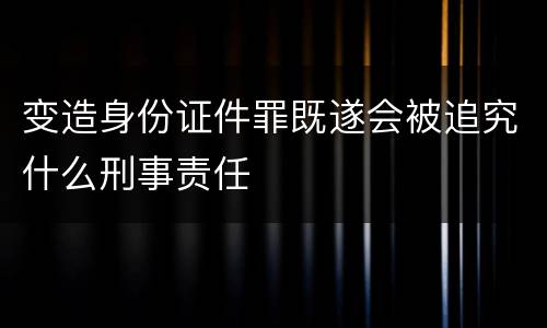 变造身份证件罪既遂会被追究什么刑事责任
