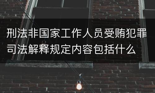 刑法非国家工作人员受贿犯罪司法解释规定内容包括什么