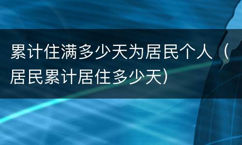 累计住满多少天为居民个人（居民累计居住多少天）