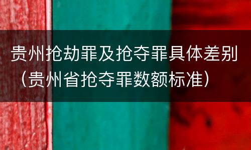 贵州抢劫罪及抢夺罪具体差别（贵州省抢夺罪数额标准）