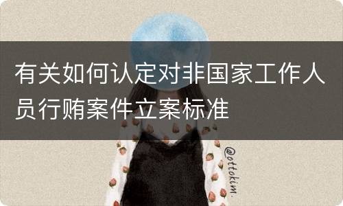有关如何认定对非国家工作人员行贿案件立案标准