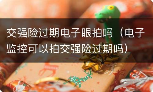 交强险过期电子眼拍吗（电子监控可以拍交强险过期吗）