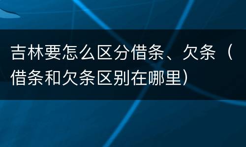 吉林要怎么区分借条、欠条（借条和欠条区别在哪里）