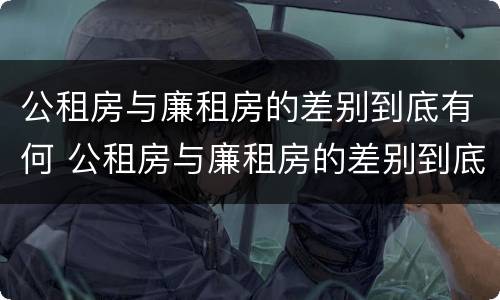 公租房与廉租房的差别到底有何 公租房与廉租房的差别到底有何影响
