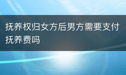 抚养权归女方后男方需要支付抚养费吗