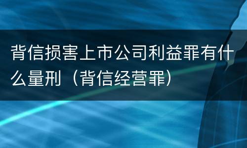 背信损害上市公司利益罪有什么量刑（背信经营罪）