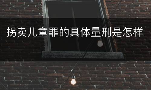 拐卖儿童罪的具体量刑是怎样