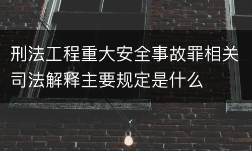 刑法工程重大安全事故罪相关司法解释主要规定是什么