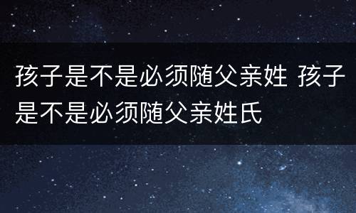 孩子是不是必须随父亲姓 孩子是不是必须随父亲姓氏