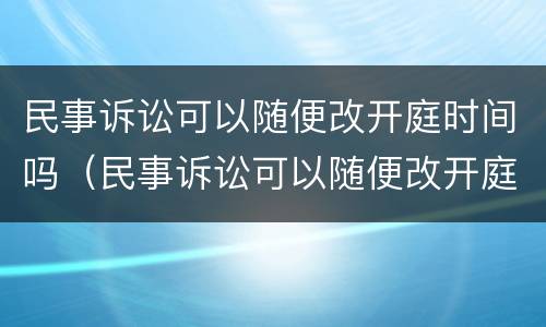 民事诉讼可以随便改开庭时间吗（民事诉讼可以随便改开庭时间吗法官）